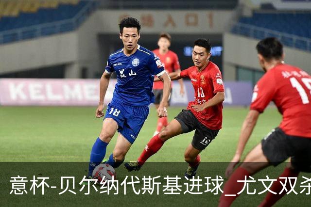 意杯-贝尔纳代斯基进球 尤文双杀佛罗伦萨进决赛
